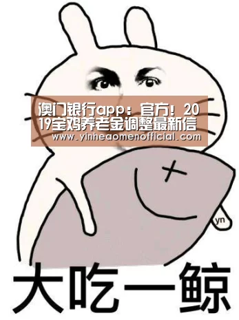 澳门银行app:官方!2019宝鸡养老金调整最新信息:每人每月增加48元(图2) 澳门银行彩票